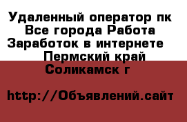 Удаленный оператор пк - Все города Работа » Заработок в интернете   . Пермский край,Соликамск г.